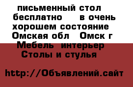 письменный стол....бесплатно.....в очень хорошем состояние - Омская обл., Омск г. Мебель, интерьер » Столы и стулья   